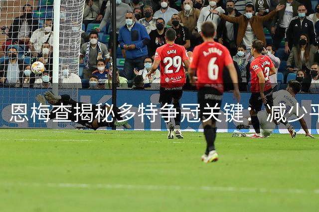 恩梅查揭秘多特争冠关键：减少平局将改变德甲格局